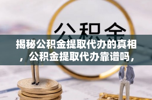 玉田揭秘公积金提取代办的真相，公积金提取代办靠谱吗，如何选择专业服务？