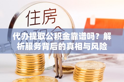 玉田代办提取公积金靠谱吗？解析服务背后的真相与风险