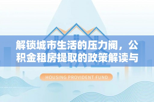 玉田解锁城市生活的压力阀，公积金租房提取的政策解读与实践指南