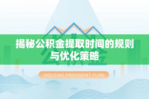 玉田揭秘公积金提取时间的规则与优化策略