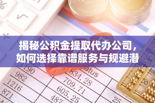 玉田揭秘公积金提取代办公司，如何选择靠谱服务与规避潜在风险