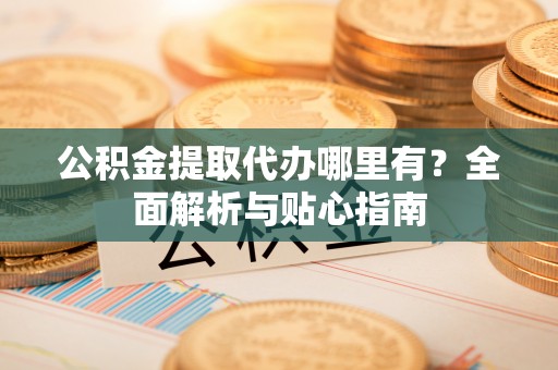 玉田公积金提取代办哪里有？全面解析与贴心指南