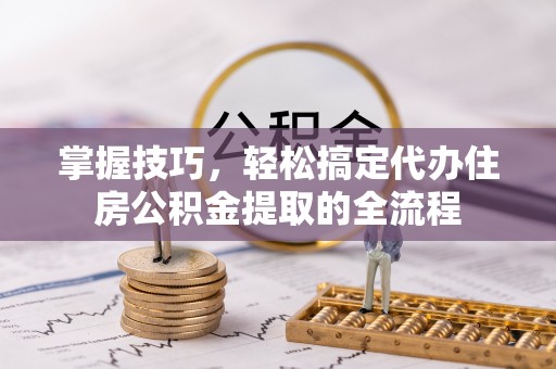 玉田掌握技巧，轻松搞定代办住房公积金提取的全流程