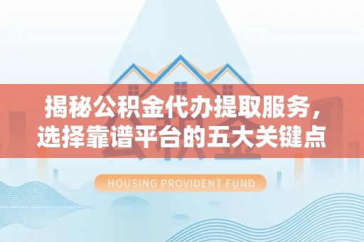 玉田揭秘公积金代办提取服务，选择靠谱平台的五大关键点