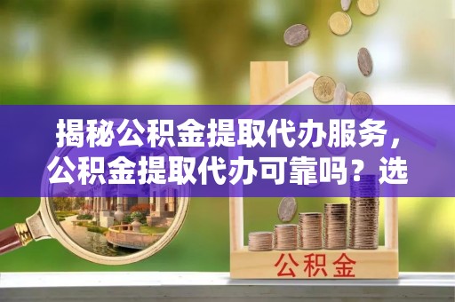 玉田揭秘公积金提取代办服务，公积金提取代办可靠吗？选择需谨慎
