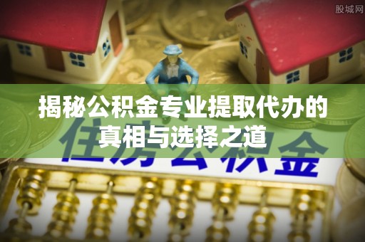 玉田揭秘公积金专业提取代办的真相与选择之道