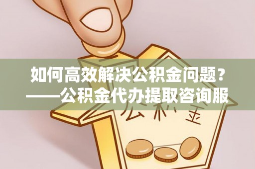 玉田如何高效解决公积金问题？——公积金代办提取咨询服务指南