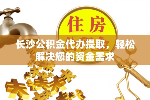 玉田长沙公积金代办提取，轻松解决您的资金需求