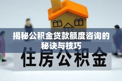 玉田揭秘公积金贷款额度咨询的秘诀与技巧