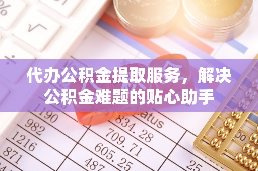 玉田代办公积金提取服务，解决公积金难题的贴心助手