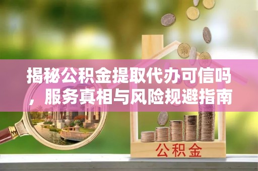 玉田揭秘公积金提取代办可信吗，服务真相与风险规避指南