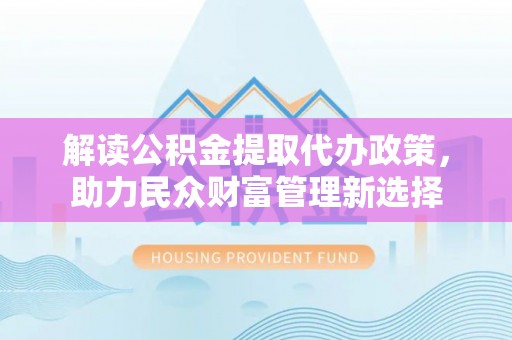 玉田解读公积金提取代办政策，助力民众财富管理新选择