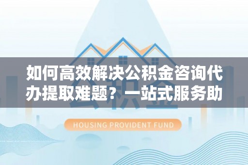 玉田如何高效解决公积金咨询代办提取难题？一站式服务助您轻松搞定