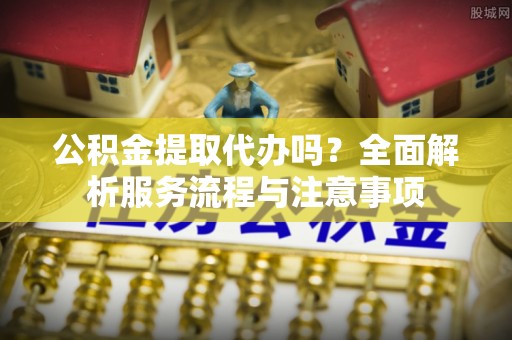 玉田公积金提取代办吗？全面解析服务流程与注意事项
