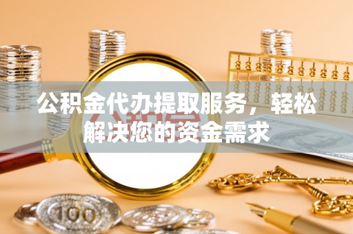 玉田公积金代办提取服务，轻松解决您的资金需求