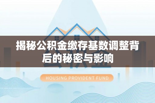 玉田揭秘公积金缴存基数调整背后的秘密与影响