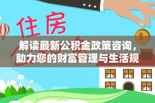 玉田解读最新公积金政策咨询，助力您的财富管理与生活规划