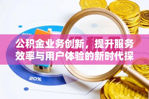玉田公积金业务创新，提升服务效率与用户体验的新时代探索