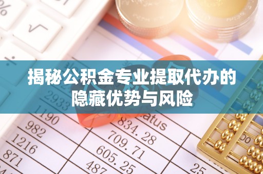 玉田揭秘公积金专业提取代办的隐藏优势与风险
