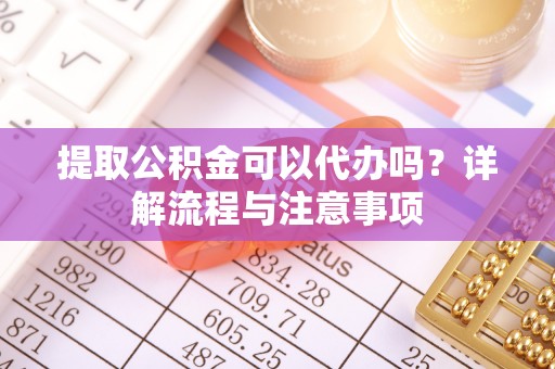 玉田提取公积金可以代办吗？详解流程与注意事项