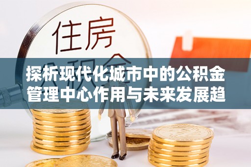 玉田探析现代化城市中的公积金管理中心作用与未来发展趋势