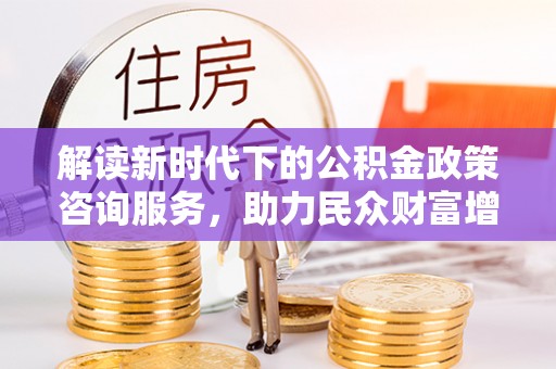 玉田解读新时代下的公积金政策咨询服务，助力民众财富增值与安居梦想