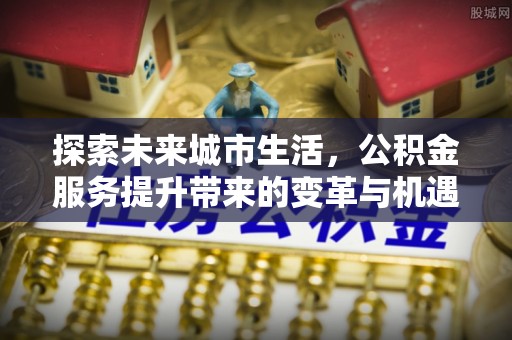 玉田探索未来城市生活，公积金服务提升带来的变革与机遇