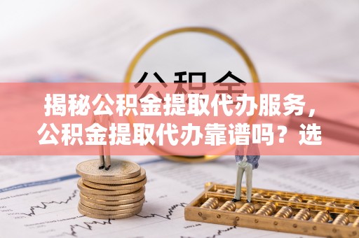 玉田揭秘公积金提取代办服务，公积金提取代办靠谱吗？选择需谨慎