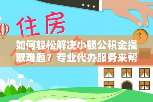 玉田如何轻松解决小额公积金提取难题？专业代办服务来帮忙