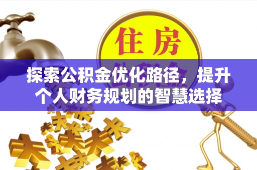 玉田探索公积金优化路径，提升个人财务规划的智慧选择