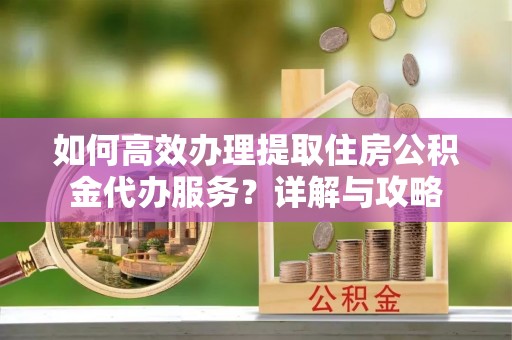 玉田如何高效办理提取住房公积金代办服务？详解与攻略