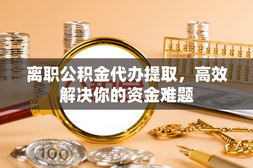 玉田离职公积金代办提取，高效解决你的资金难题