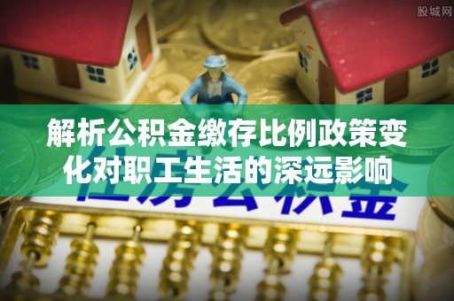 玉田解析公积金缴存比例政策变化对职工生活的深远影响