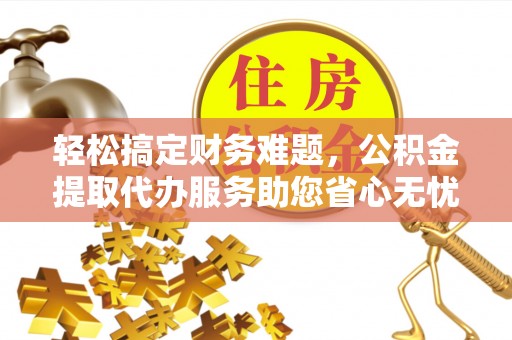 玉田轻松搞定财务难题，公积金提取代办服务助您省心无忧