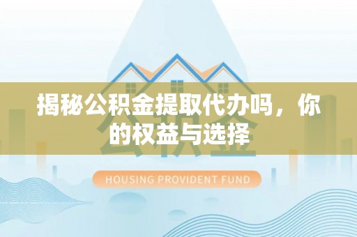 玉田揭秘公积金提取代办吗，你的权益与选择