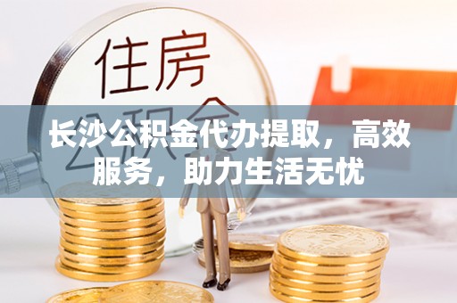 玉田长沙公积金代办提取，高效服务，助力生活无忧