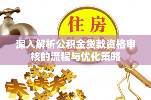 玉田深入解析公积金贷款资格审核的流程与优化策略