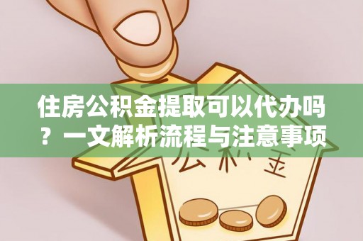 玉田住房公积金提取可以代办吗？一文解析流程与注意事项