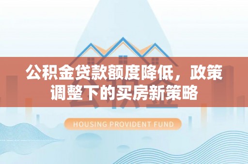 玉田公积金贷款额度降低，政策调整下的买房新策略