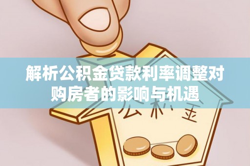 玉田解析公积金贷款利率调整对购房者的影响与机遇