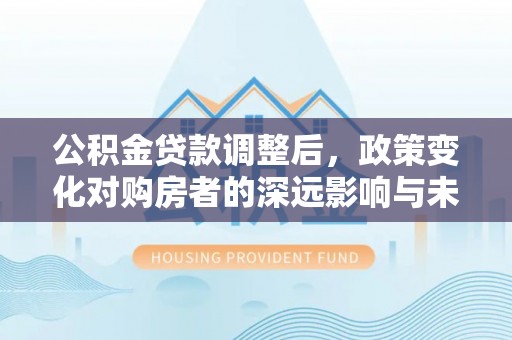 玉田公积金贷款调整后，政策变化对购房者的深远影响与未来趋势分析