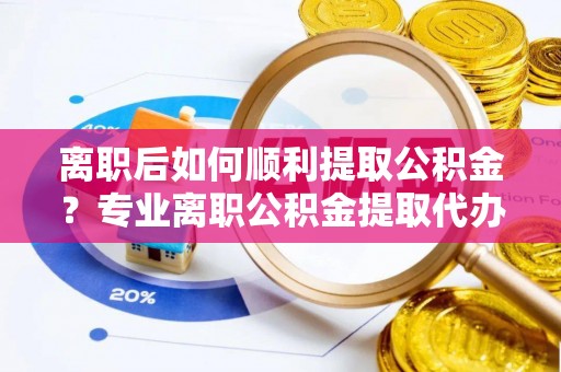 玉田离职后如何顺利提取公积金？专业离职公积金提取代办服务指南