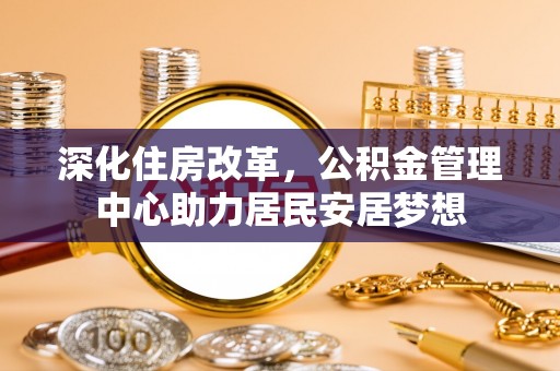 玉田深化住房改革，公积金管理中心助力居民安居梦想