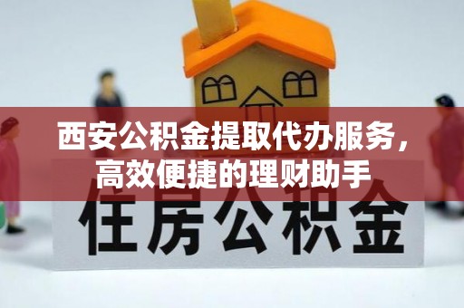 玉田西安公积金提取代办服务，高效便捷的理财助手