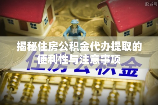 玉田揭秘住房公积金代办提取的便利性与注意事项