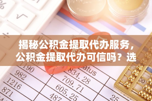 玉田揭秘公积金提取代办服务，公积金提取代办可信吗？选择前你需要知道的真相