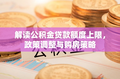 玉田解读公积金贷款额度上限，政策调整与购房策略