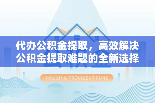玉田代办公积金提取，高效解决公积金提取难题的全新选择