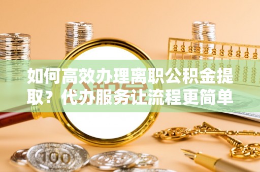 玉田如何高效办理离职公积金提取？代办服务让流程更简单