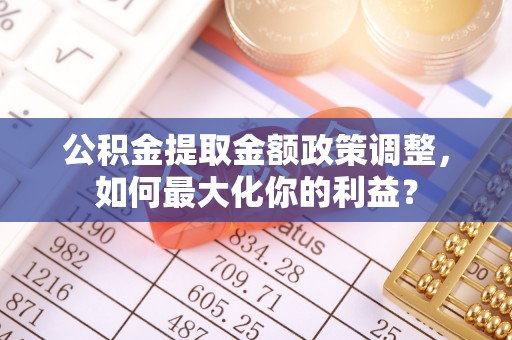玉田公积金提取金额政策调整，如何最大化你的利益？